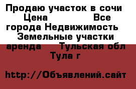 Продаю участок в сочи › Цена ­ 700 000 - Все города Недвижимость » Земельные участки аренда   . Тульская обл.,Тула г.